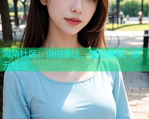海角社区:自由表达、智能推荐、多元社交 海角社区:自由表达、智能推荐、多元社交