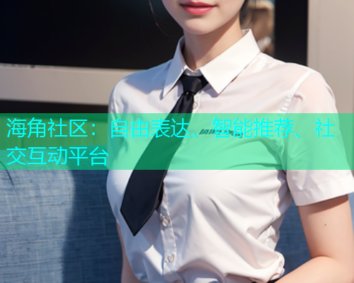 海角社区:自由表达、智能推荐、社交互动平台 海角社区:自由表达、智能推荐、社交互动平台