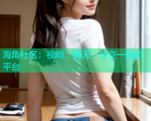 海角社区：视频、聊天、社交一站式平台