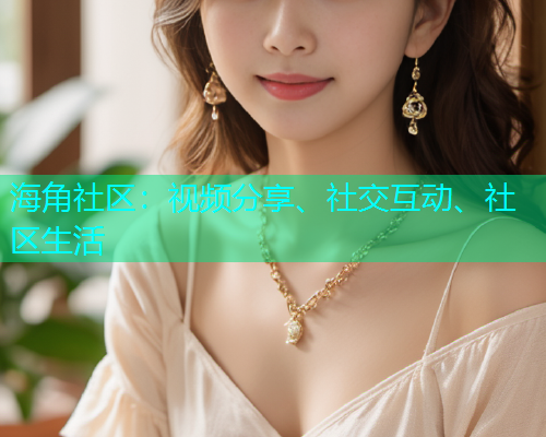海角社区:视频分享、社交互动、社区生活 海角社区:视频分享、社交互动、社区生活