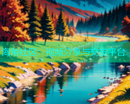 海角社区：视频分享与交友平台