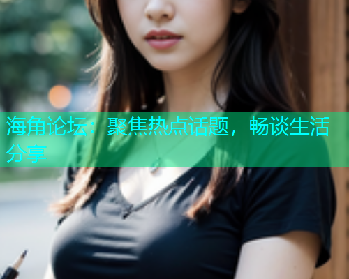 海角论坛：聚焦热点话题，畅谈生活分享