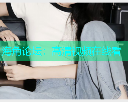 海角论坛：高清视频在线看