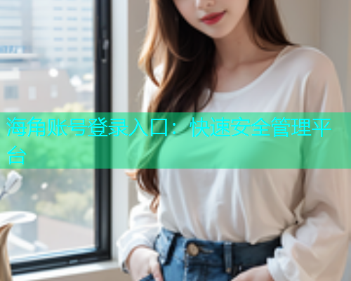 海角账号登录入口：快速安全管理平台