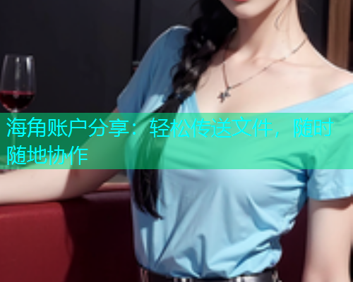 海角账户分享：轻松传送文件，随时随地协作