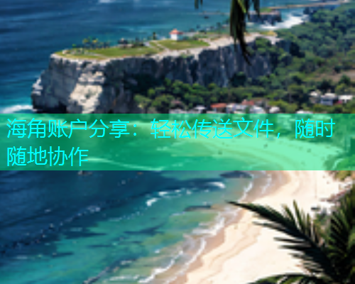 海角账户分享：轻松传送文件，随时随地协作