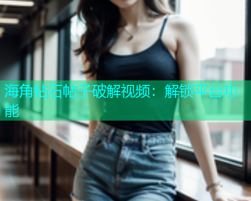 海角钻石帖子破解视频：解锁平台功能