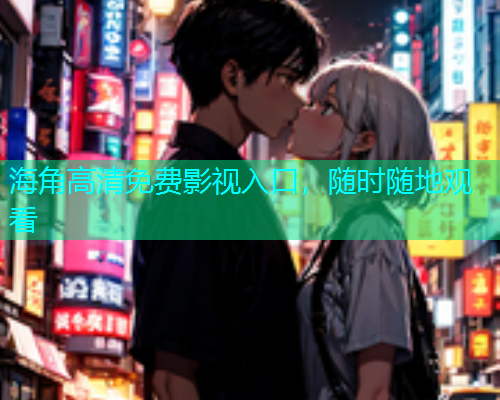 海角高清免费影视入口，随时随地观看