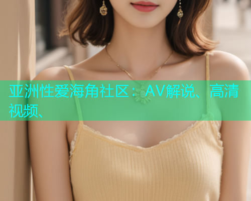 亚洲性爱海角社区：AV解说、高清视频、