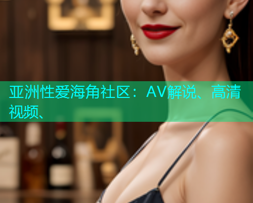 亚洲性爱海角社区：AV解说、高清视频、