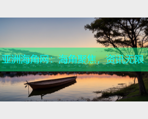 亚洲海角网：海角聚焦，资讯无限