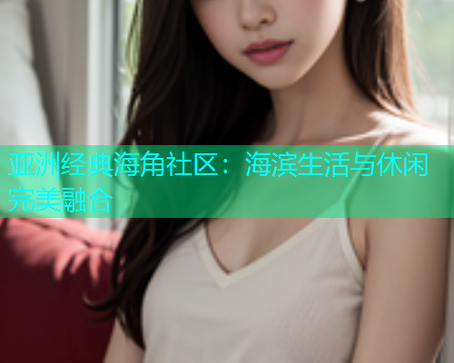 亚洲经典海角社区：海滨生活与休闲完美融合