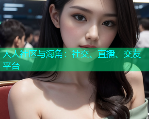 人人社区与海角：社交、直播、交友平台