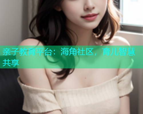 亲子教育平台：海角社区，育儿智慧共享