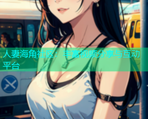 人妻海角社区：丰富视频分享与互动平台