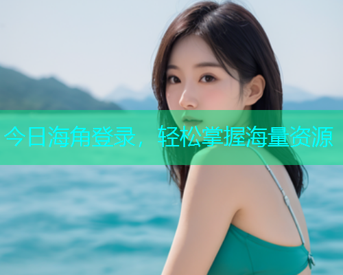 今日海角登录，轻松掌握海量资源