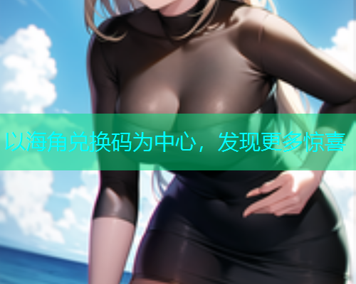 以海角兑换码为中心，发现更多惊喜