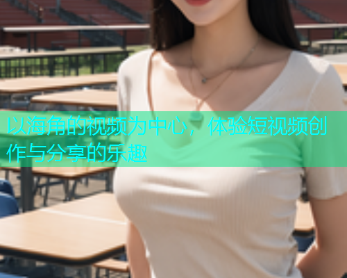 以海角的视频为中心，体验短视频创作与分享的乐趣