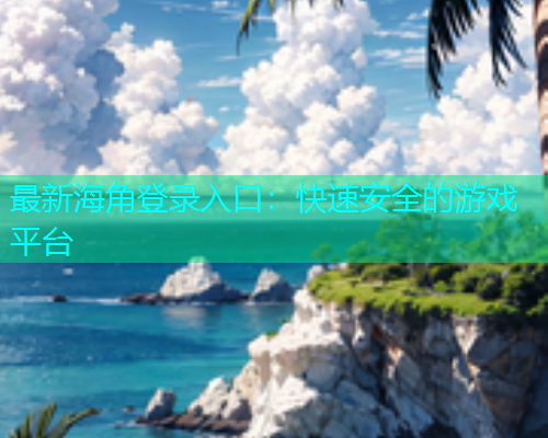 最新海角登录入口：快速安全的游戏平台