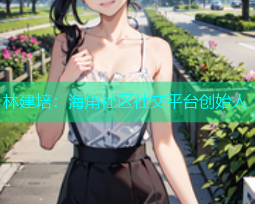 林建培：海角社区社交平台创始人