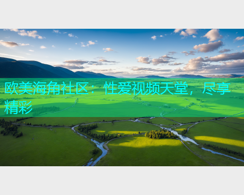 欧美海角社区：性爱视频天堂，尽享精彩