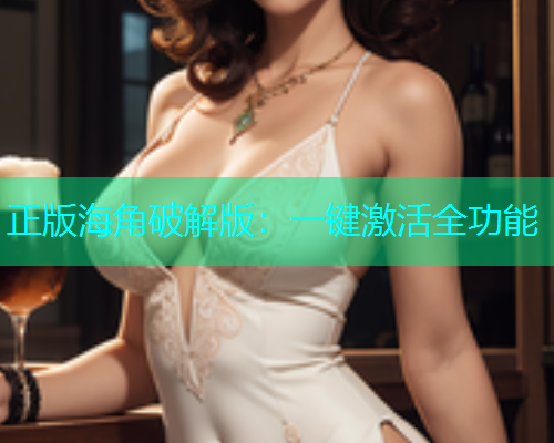 正版海角破解版：一键激活全功能
