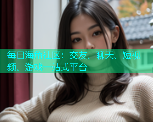 每日海角社区：交友、聊天、短视频、游戏一站式平台
