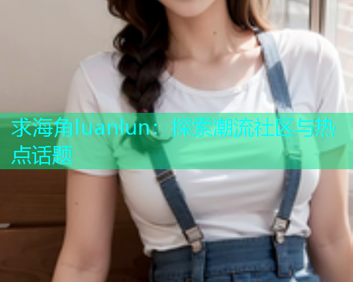 求海角luanlun：探索潮流社区与热点话题