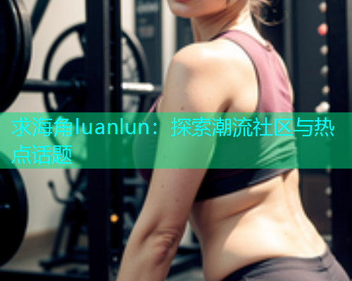 求海角luanlun：探索潮流社区与热点话题