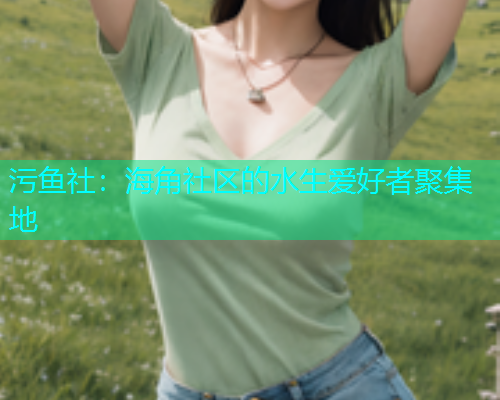 污鱼社：海角社区的水生爱好者聚集地
