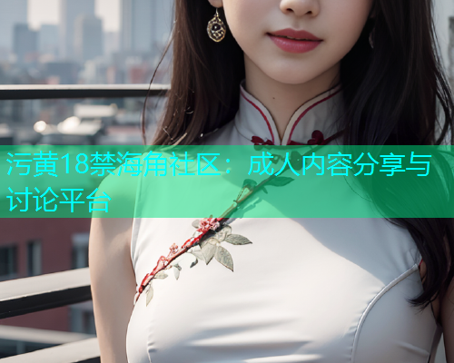 污黄18禁海角社区：成人内容分享与讨论平台