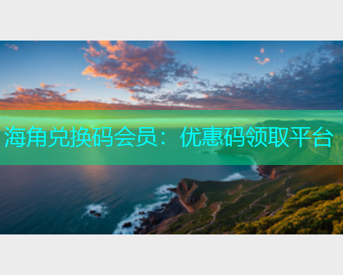 海角兑换码会员：优惠码领取平台