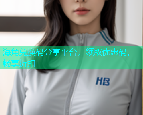 海角兑换码分享平台，领取优惠码，畅享折扣