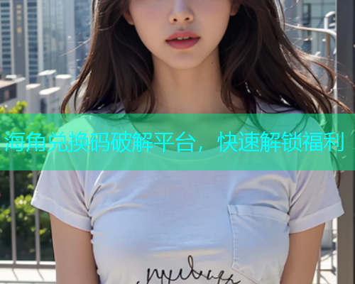 海角兑换码破解平台，快速解锁福利