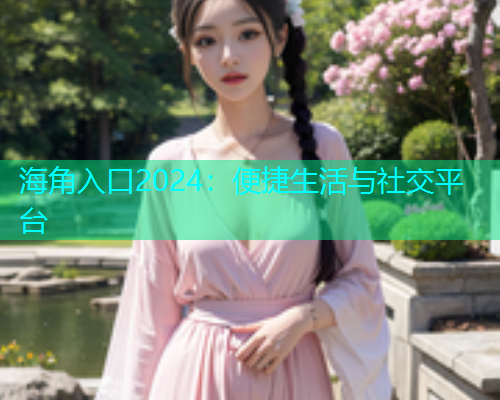 海角入口2024：便捷生活与社交平台