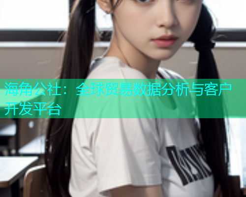 海角公社：全球贸易数据分析与客户开发平台