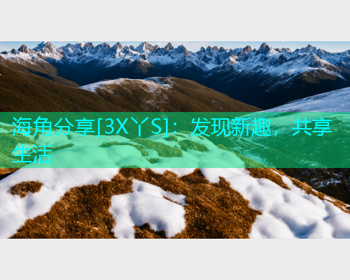 海角分享[3X丫S]：发现新趣，共享生活