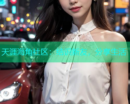 天涯海角社区：结识新友，分享生活