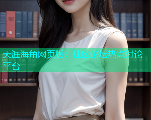 天涯海角网页版：社区论坛热点讨论平台