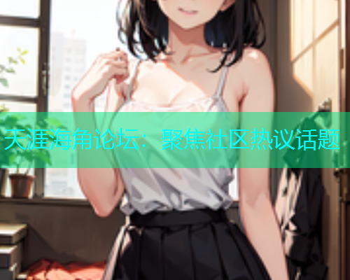 天涯海角论坛：聚焦社区热议话题