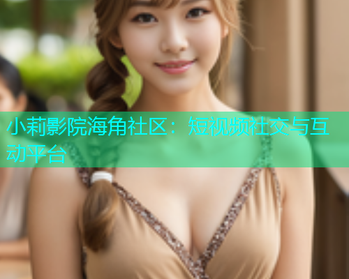 小莉影院海角社区：短视频社交与互动平台