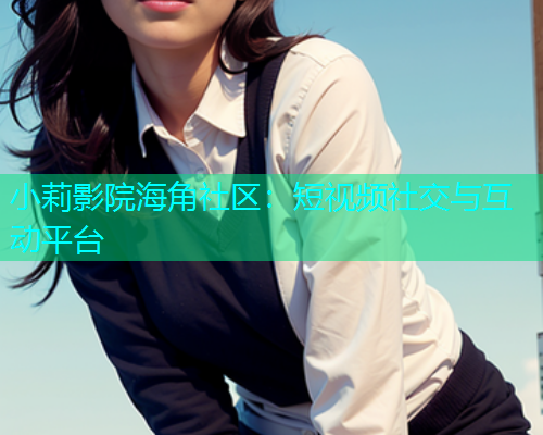 小莉影院海角社区：短视频社交与互动平台