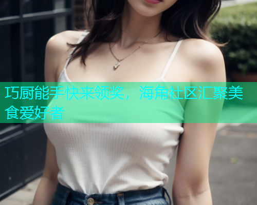 巧厨能手快来领奖，海角社区汇聚美食爱好者