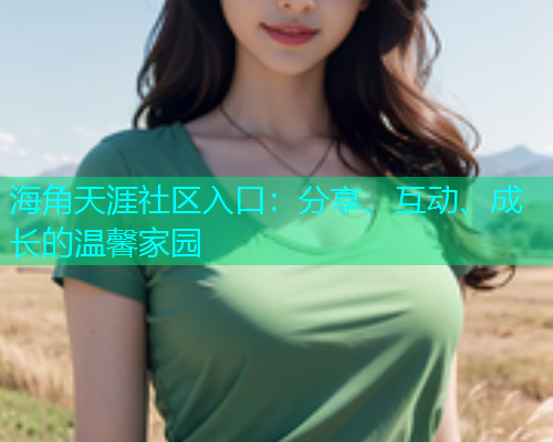 海角天涯社区入口：分享、互动、成长的温馨家园