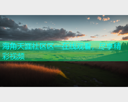 海角天涯社区区一在线观看，尽享精彩视频