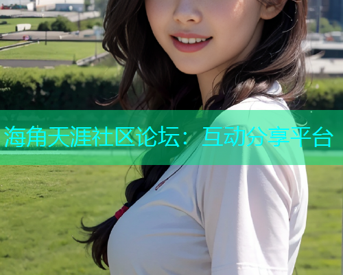 海角天涯社区论坛：互动分享平台