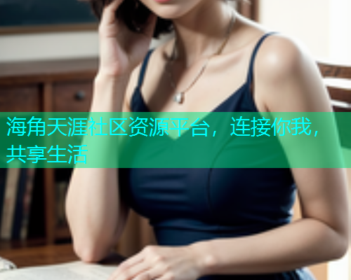 海角天涯社区资源平台,连接你我,共享生活 海角天涯社区资源平台,连接你我,共享生活
