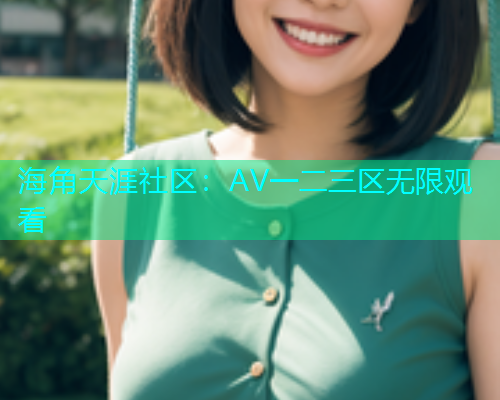 海角天涯社区：AV一二三区无限观看