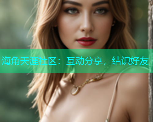 海角天涯社区：互动分享，结识好友