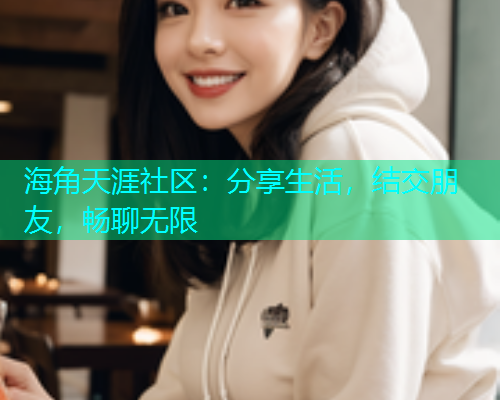 海角天涯社区:分享生活,结交朋友,畅聊无限 海角天涯社区:分享生活,结交朋友,畅聊无限